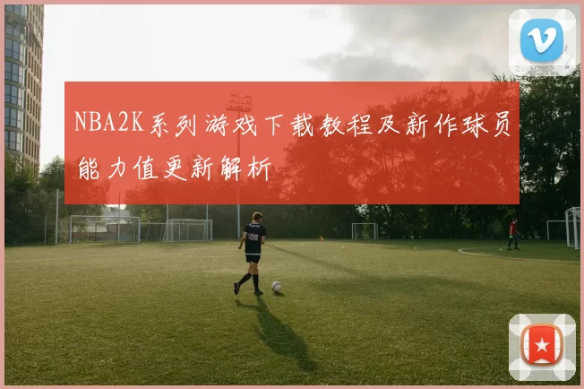NBA2K系列游戏下载教程及新作球员能力值更新解析