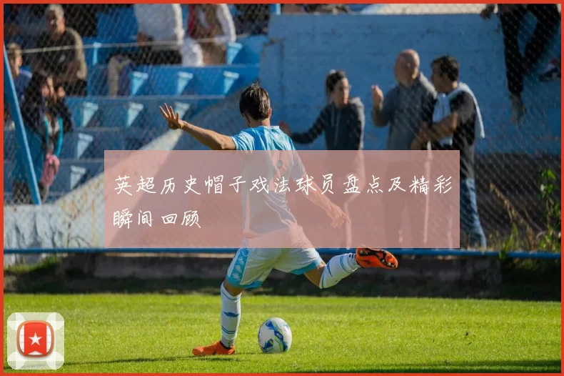 英超历史帽子戏法球员盘点及精彩瞬间回顾