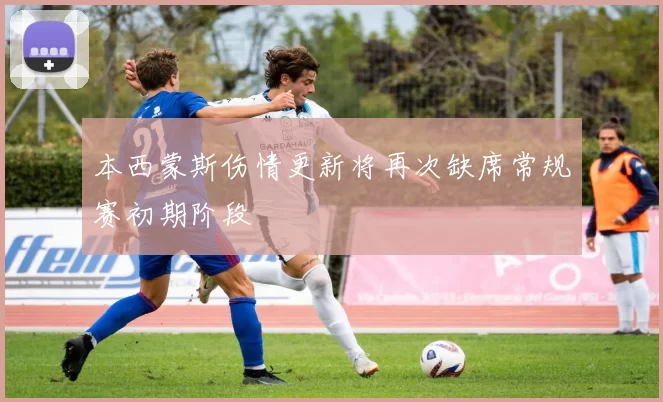 本西蒙斯伤情更新将再次缺席常规赛初期阶段