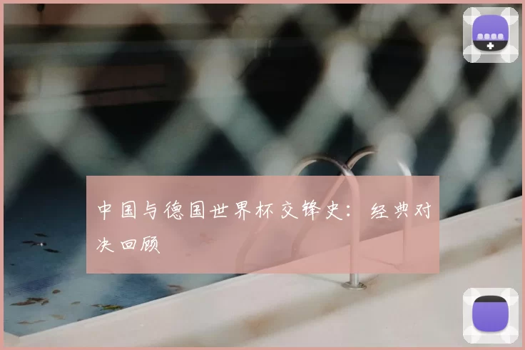 中国与德国世界杯交锋史:经典对决回顾