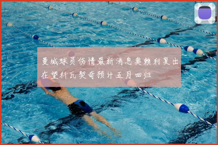 曼城球员伤情最新消息奥赖利复出在望科瓦契奇预计五月回归