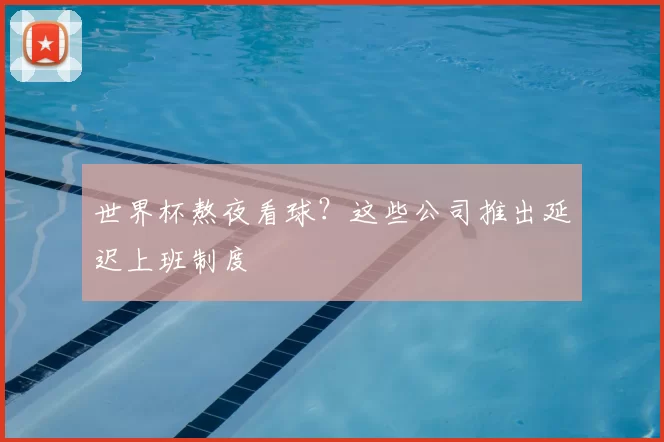 世界杯熬夜看球?这些公司推出延迟上班制度