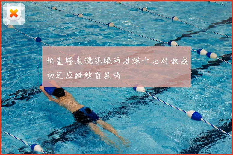 帕奎塔表现亮眼两进球十七对抗成功还应继续首发吗