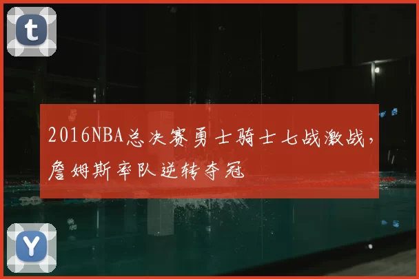 2016NBA总决赛勇士骑士七战激战，詹姆斯率队逆转夺冠