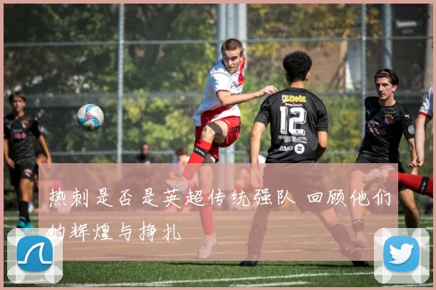 热刺是否是英超传统强队 回顾他们的辉煌与挣扎