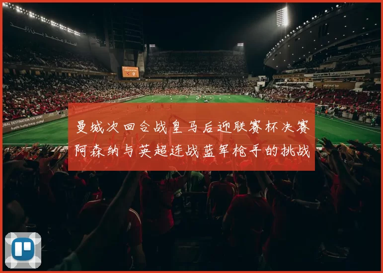 曼城次回合战皇马后迎联赛杯决赛阿森纳与英超连战蓝军枪手的挑战