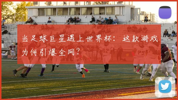 当足球巨星遇上世界杯：这款游戏为何引爆全网？