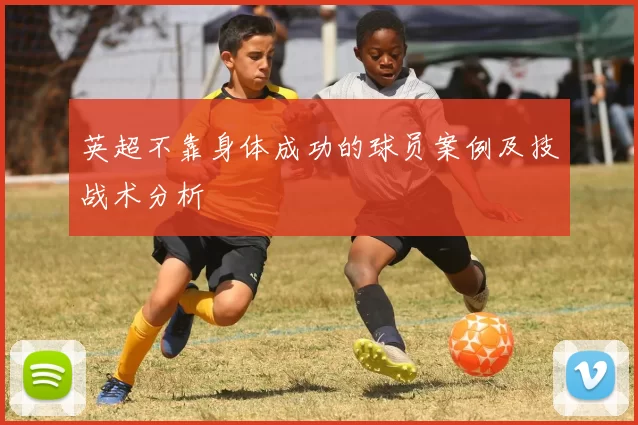 英超不靠身体成功的球员案例及技战术分析