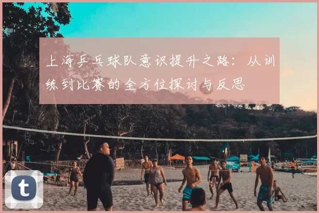 上海乒乓球队意识提升之路：从训练到比赛的全方位探讨与反思