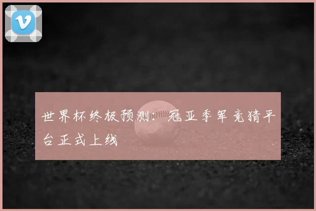 世界杯终极预测：冠亚季军竞猜平台正式上线