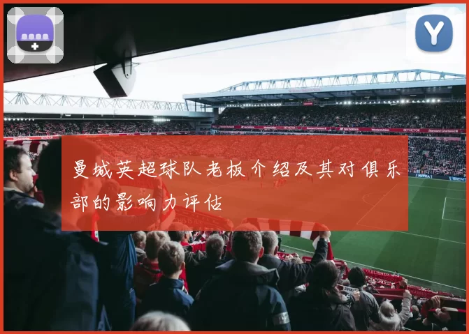 曼城英超球队老板介绍及其对俱乐部的影响力评估