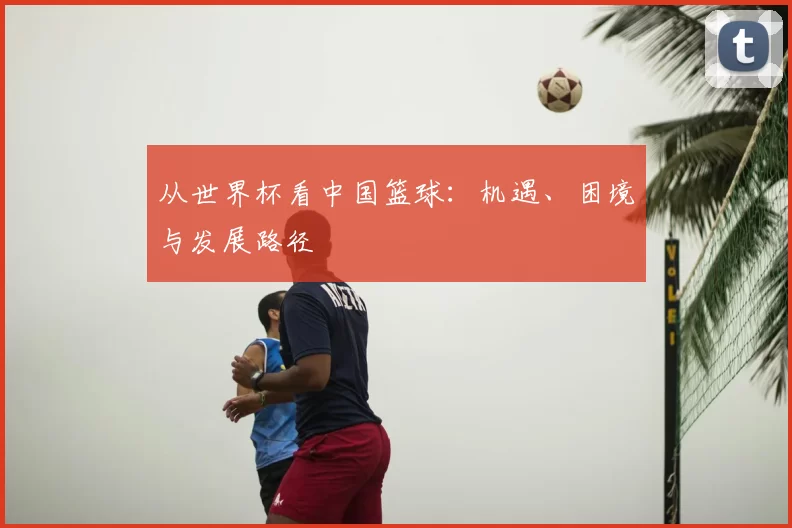 从世界杯看中国篮球:机遇、困境与发展路径