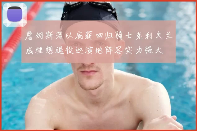 詹姆斯若以底薪回归骑士克利夫兰成理想退役巡演地阵容实力强大