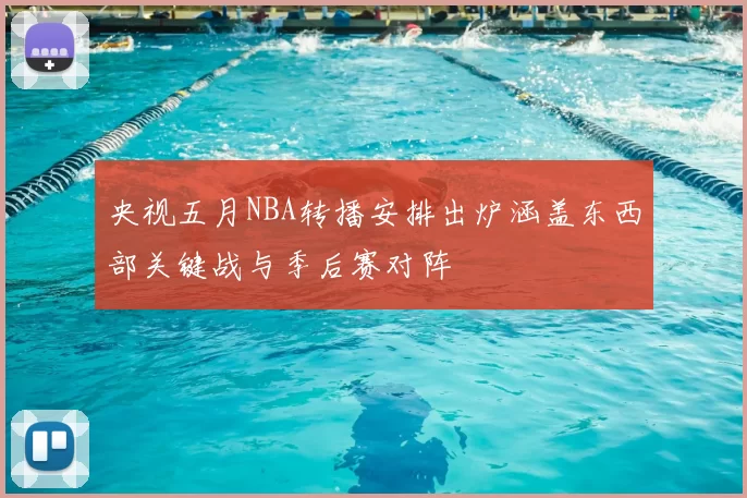 央视五月NBA转播安排出炉涵盖东西部关键战与季后赛对阵