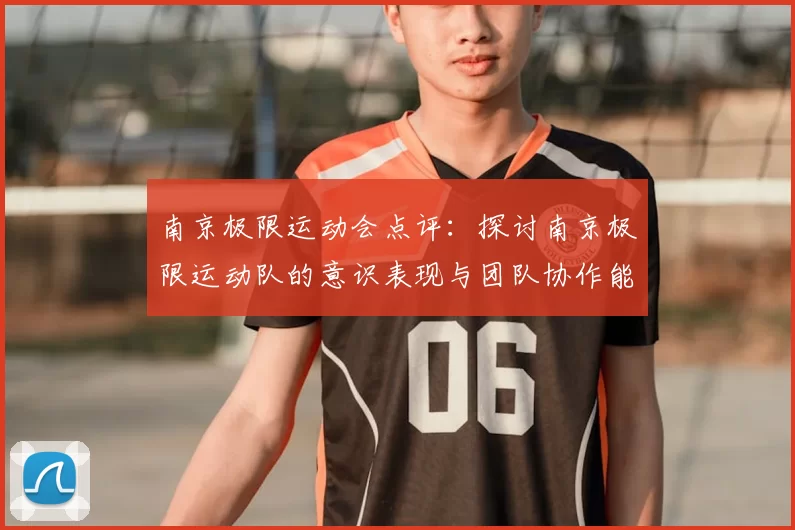 南京极限运动会点评：探讨南京极限运动队的意识表现与团队协作能力