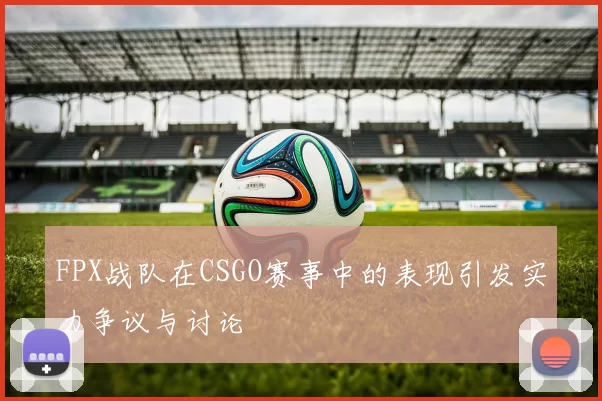 FPX战队在CSGO赛事中的表现引发实力争议与讨论