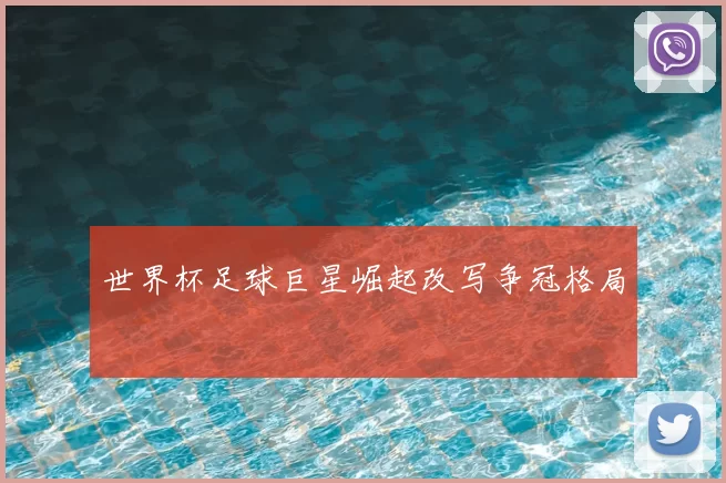 世界杯足球巨星崛起改写争冠格局