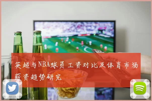 英超与NBA球员工资对比及体育市场薪资趋势研究