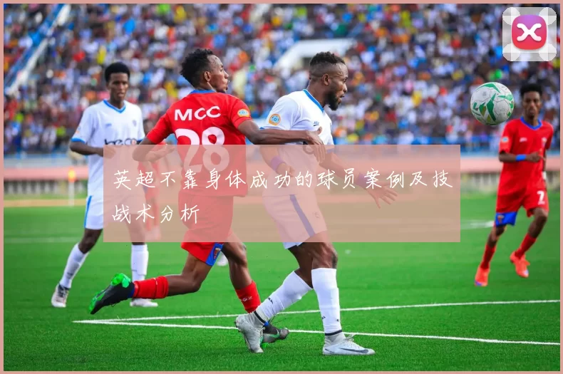 英超不靠身体成功的球员案例及技战术分析
