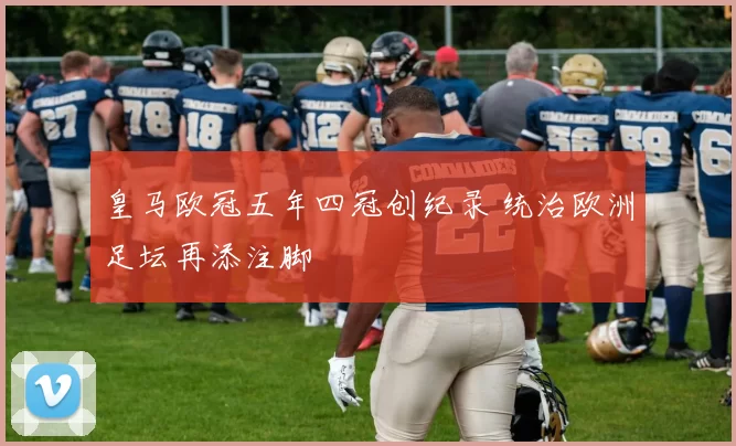 皇马欧冠五年四冠创纪录 统治欧洲足坛再添注脚