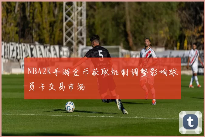NBA2K手游金币获取机制调整影响球员卡交易市场