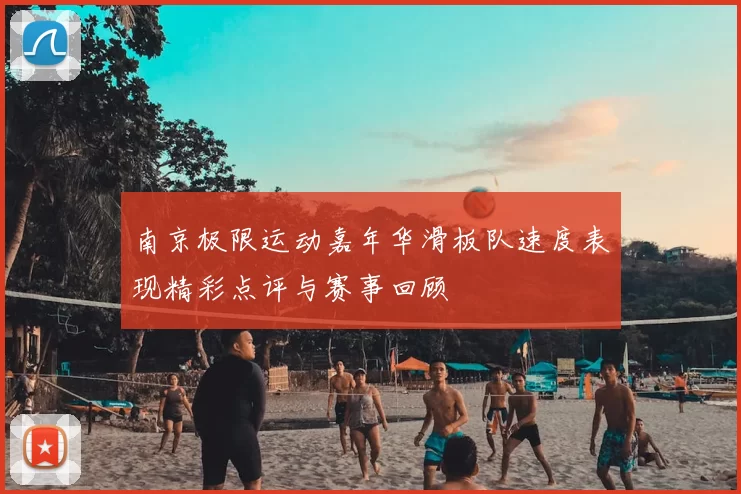 南京极限运动嘉年华滑板队速度表现精彩点评与赛事回顾