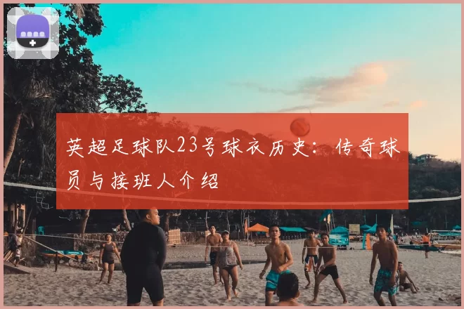 英超足球队23号球衣历史：传奇球员与接班人介绍