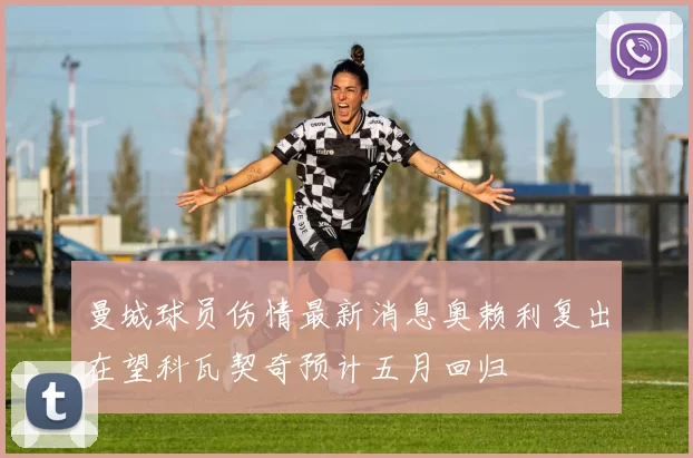 曼城球员伤情最新消息奥赖利复出在望科瓦契奇预计五月回归