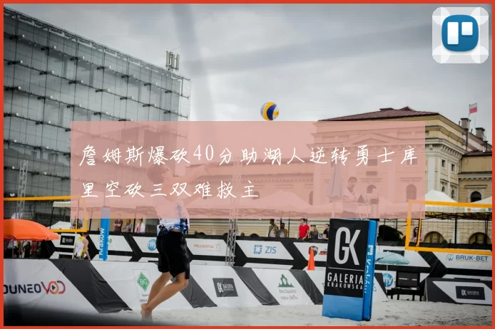 詹姆斯爆砍40分助湖人逆转勇士库里空砍三双难救主