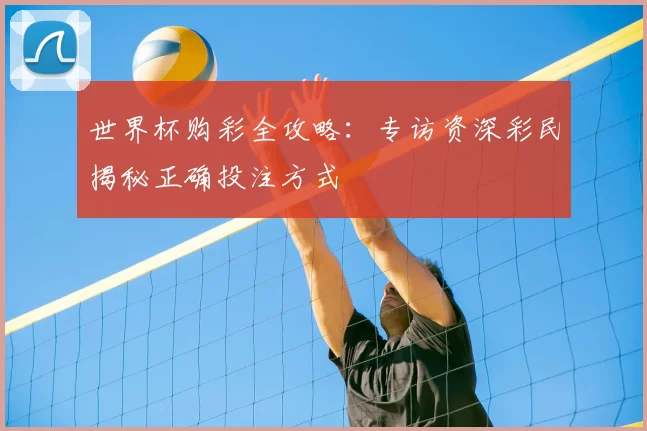 世界杯购彩全攻略:专访资深彩民揭秘正确投注方式