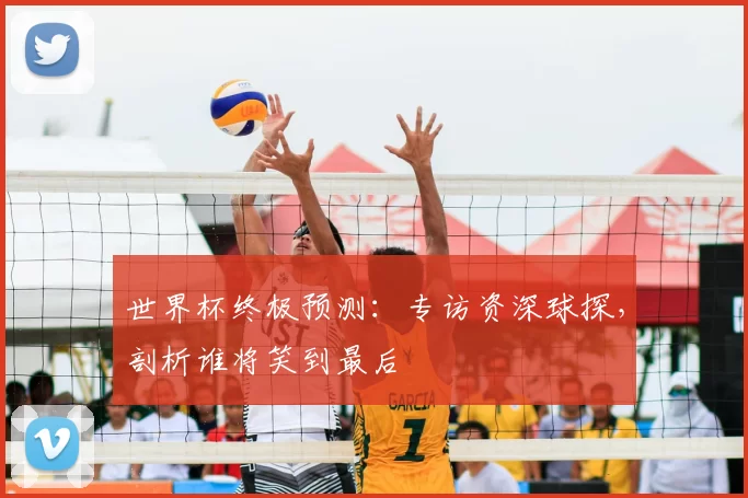 世界杯终极预测:专访资深球探,剖析谁将笑到最后