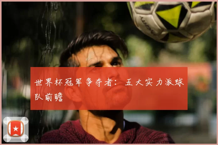 世界杯冠军争夺者：五大实力派球队前瞻