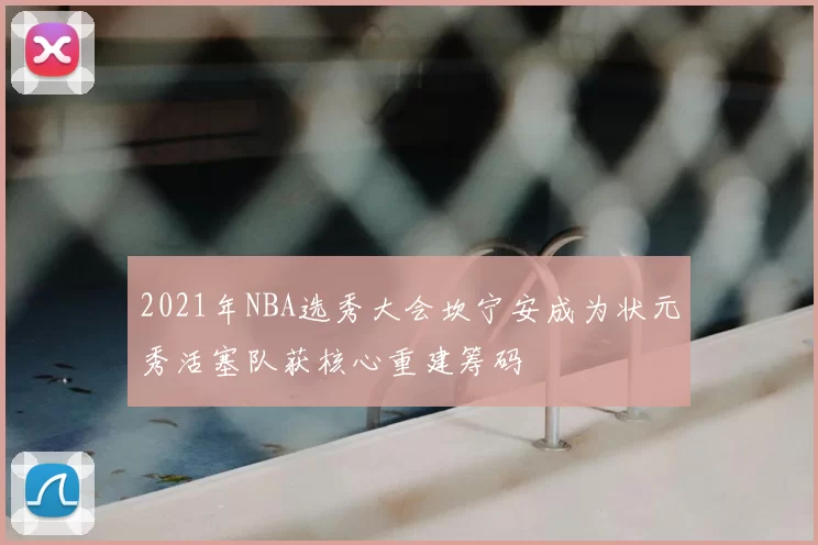 2021年NBA选秀大会坎宁安成为状元秀活塞队获核心重建筹码