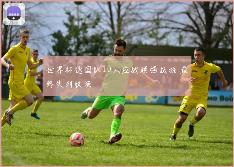世界杯德国队10人应战顽强抵抗 最终失利收场