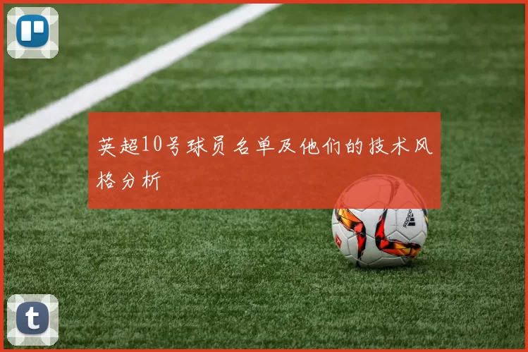 英超10号球员名单及他们的技术风格分析