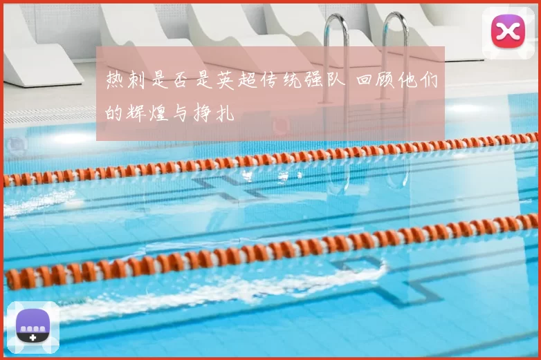热刺是否是英超传统强队 回顾他们的辉煌与挣扎