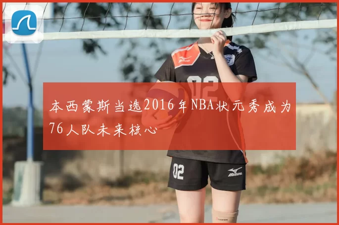 本西蒙斯当选2016年NBA状元秀成为76人队未来核心