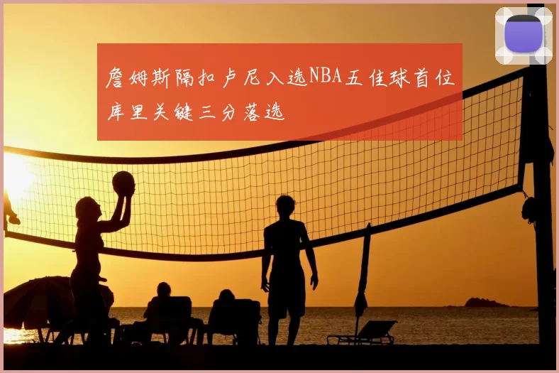 詹姆斯隔扣卢尼入选NBA五佳球首位库里关键三分落选