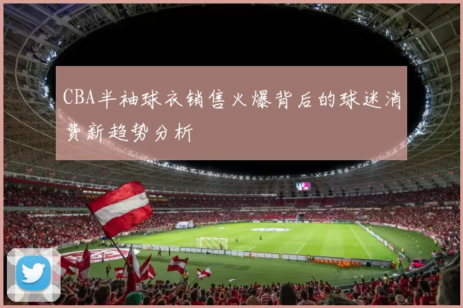 CBA半袖球衣销售火爆背后的球迷消费新趋势分析