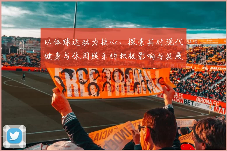 以体球运动为核心，探索其对现代健身与休闲娱乐的积极影响与发展潜力