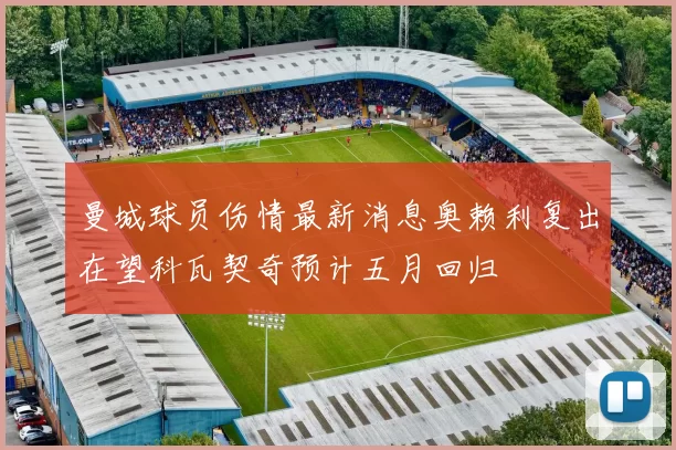 曼城球员伤情最新消息奥赖利复出在望科瓦契奇预计五月回归