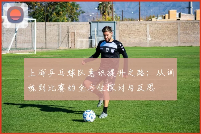 上海乒乓球队意识提升之路：从训练到比赛的全方位探讨与反思