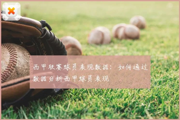 西甲联赛球员表现数据：如何通过数据分析西甲球员表现