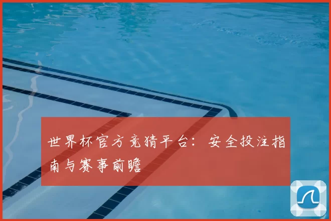 世界杯官方竞猜平台:安全投注指南与赛事前瞻