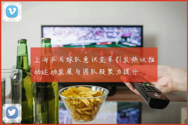 上海乒乓球队意识变革引发热议推动运动发展与团队凝聚力提升