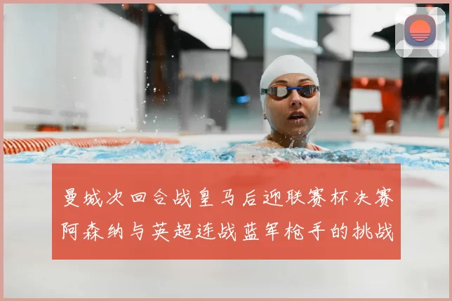 曼城次回合战皇马后迎联赛杯决赛阿森纳与英超连战蓝军枪手的挑战