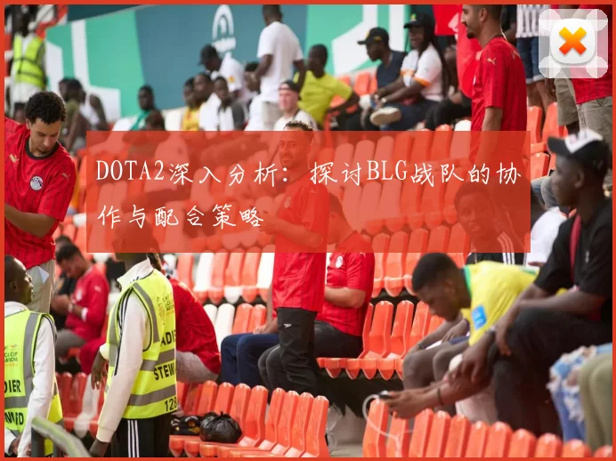 DOTA2深入分析：探讨BLG战队的协作与配合策略