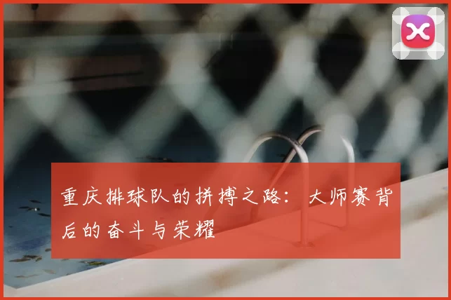 重庆排球队的拼搏之路：大师赛背后的奋斗与荣耀