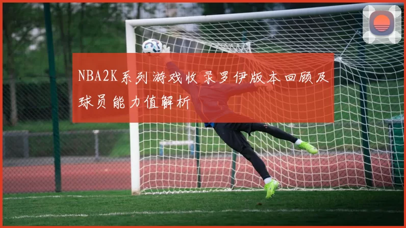 NBA2K系列游戏收录罗伊版本回顾及球员能力值解析