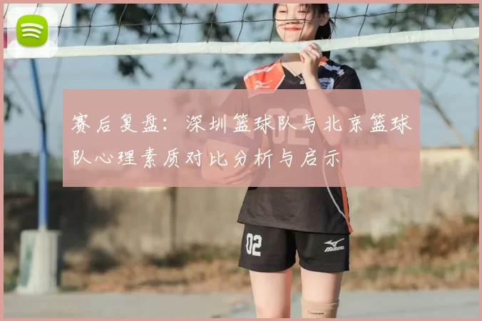 赛后复盘：深圳篮球队与北京篮球队心理素质对比分析与启示